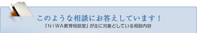 このような相談にお答えしています！「ＮＩＷＡ教育相談室」が主に対象としている相談内容